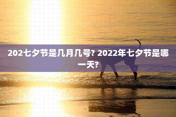 202七夕节是几月几号? 2022年七夕节是哪一天?