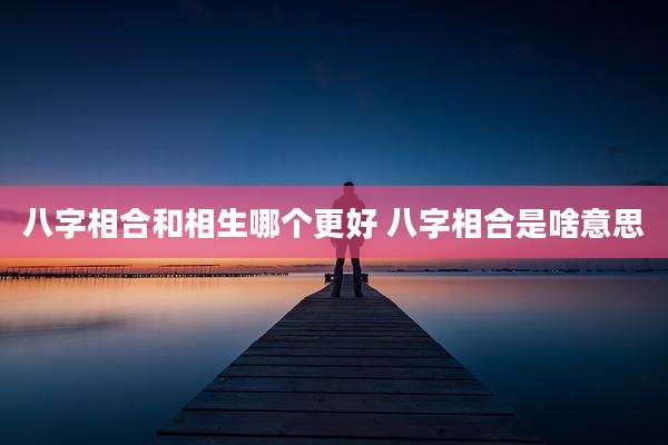 八字相合和相生哪个更好 八字相合是啥意思