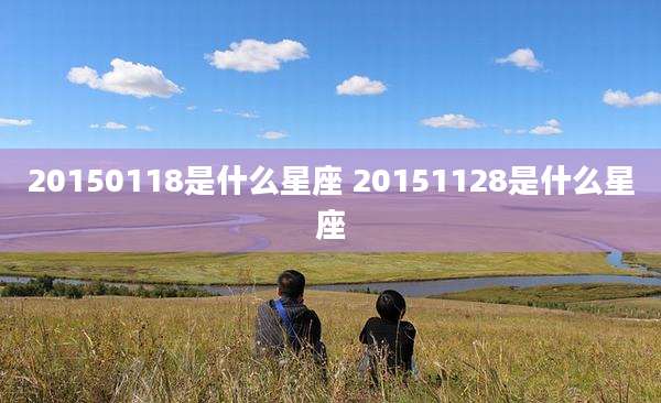 20150118是什么星座 20151128是什么星座