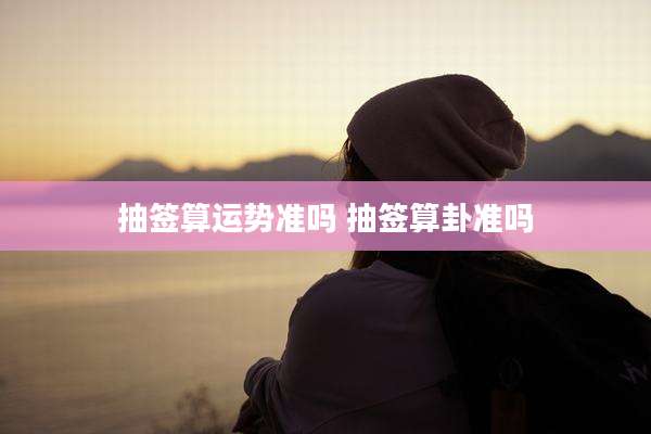 抽签算运势准吗 抽签算卦准吗