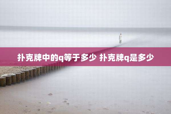 扑克牌中的q等于多少 扑克牌q是多少