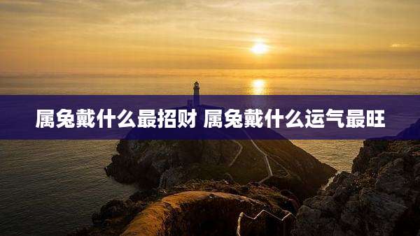 属兔戴什么最招财 属兔戴什么运气最旺