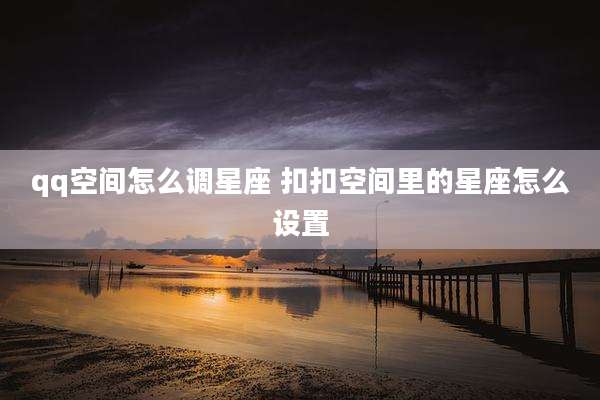 qq空间怎么调星座 扣扣空间里的星座怎么设置