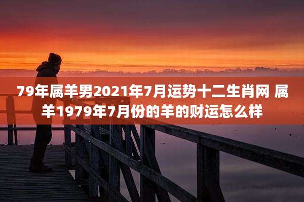 79年属羊男2021年7月运势十二生肖网 属羊1979年7月份的羊的财运怎么样