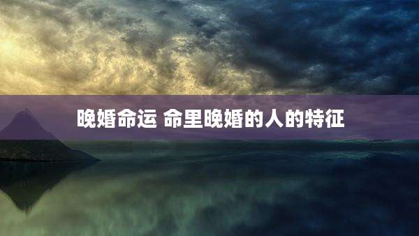 晚婚命运 命里晚婚的人的特征