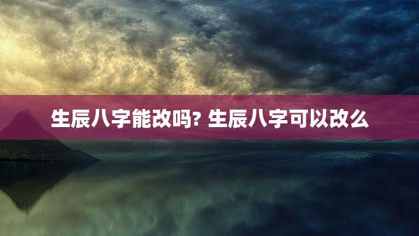 生辰八字能改吗? 生辰八字可以改么