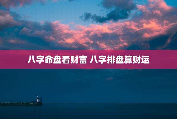 八字命盘看财富 八字排盘算财运
