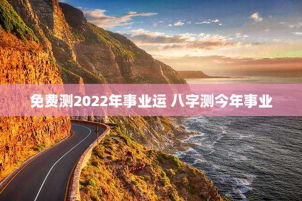 免费测2022年事业运 八字测今年事业