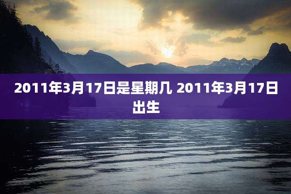 2011年3月17日是星期几 2011年3月17日出生