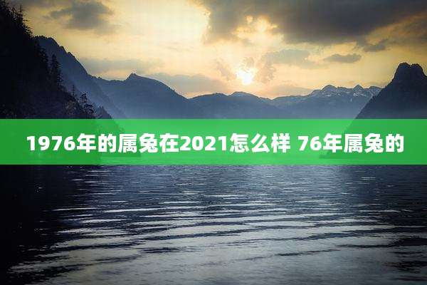 1976年的属兔在2021怎么样 76年属兔的