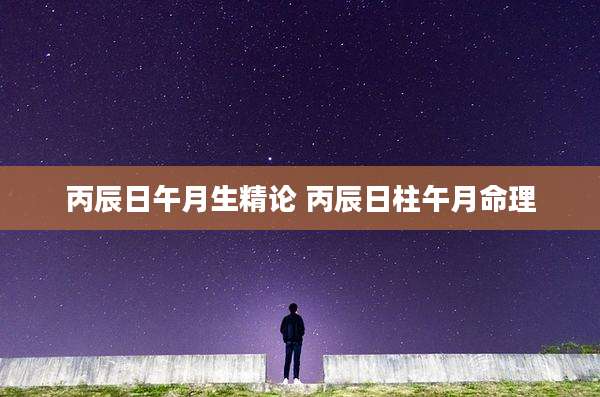 丙辰日午月生精论 丙辰日柱午月命理