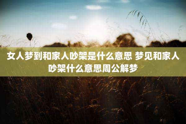 女人梦到和家人吵架是什么意思 梦见和家人吵架什么意思周公解梦