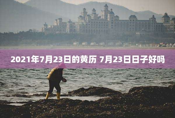 2021年7月23日的黄历 7月23日日子好吗