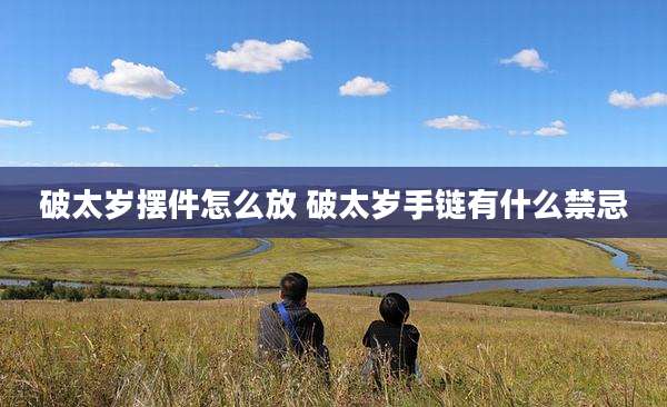 破太岁摆件怎么放 破太岁手链有什么禁忌