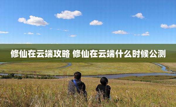 修仙在云端攻略 修仙在云端什么时候公测