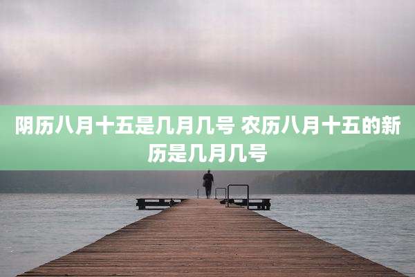 阴历八月十五是几月几号 农历八月十五的新历是几月几号