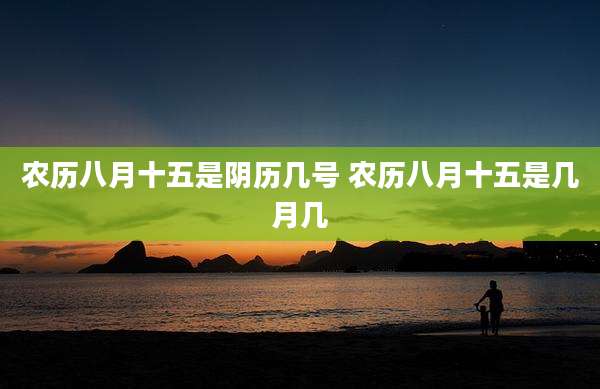 农历八月十五是阴历几号 农历八月十五是几月几