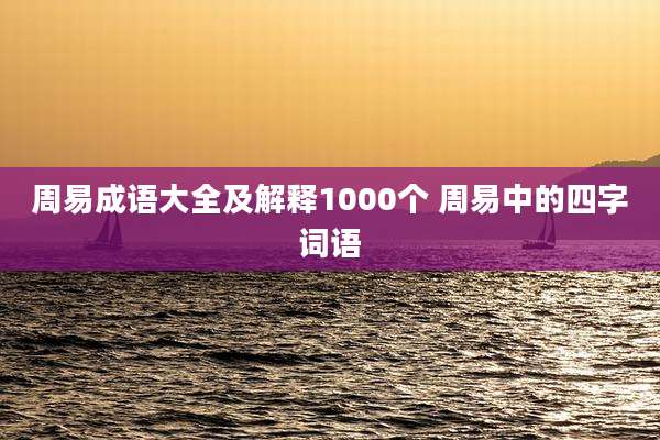 周易成语大全及解释1000个 周易中的四字词语