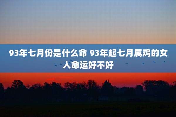 93年七月份是什么命 93年起七月属鸡的女人命运好不好