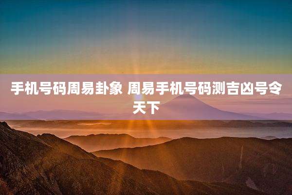 手机号码周易卦象 周易手机号码测吉凶号令天下