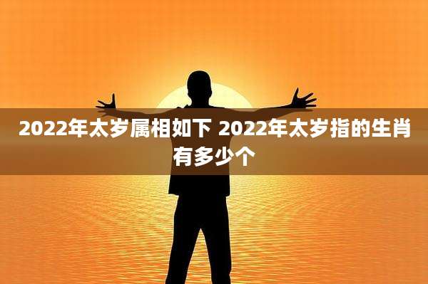 2022年太岁属相如下 2022年太岁指的生肖有多少个