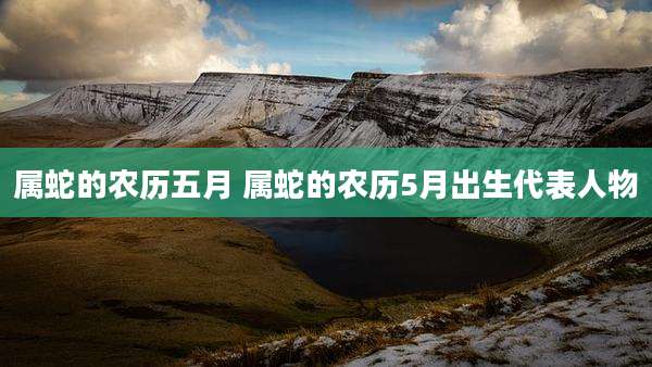 属蛇的农历五月 属蛇的农历5月出生代表人物