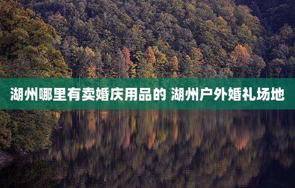 湖州哪里有卖婚庆用品的 湖州户外婚礼场地