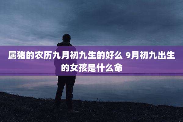 属猪的农历九月初九生的好么 9月初九出生的女孩是什么命