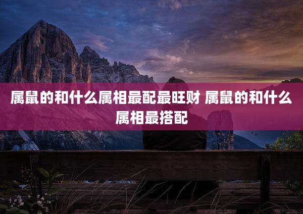 属鼠的和什么属相最配最旺财 属鼠的和什么属相最搭配