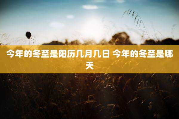 今年的冬至是阳历几月几日 今年的冬至是哪天