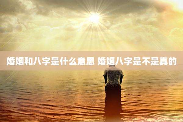 婚姻和八字是什么意思 婚姻八字是不是真的