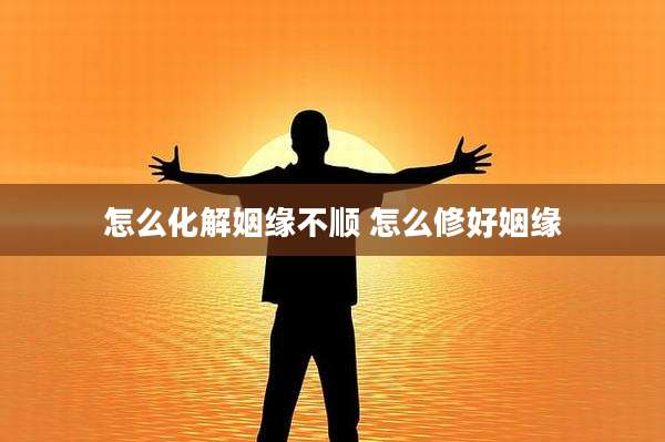 怎么化解姻缘不顺 怎么修好姻缘