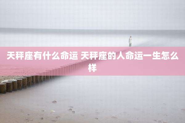 天秤座有什么命运 天秤座的人命运一生怎么样