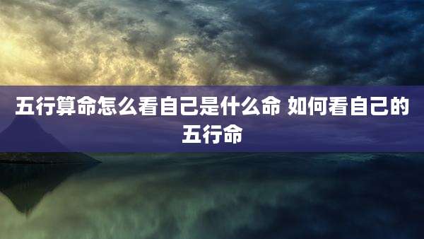 五行算命怎么看自己是什么命 如何看自己的五行命