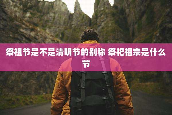 祭祖节是不是清明节的别称 祭祀祖宗是什么节