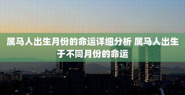 属马人出生月份的命运详细分析 属马人出生于不同月份的命运