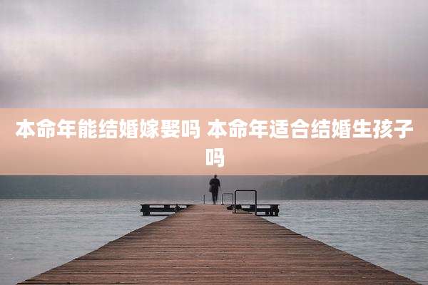 本命年能结婚嫁娶吗 本命年适合结婚生孩子吗