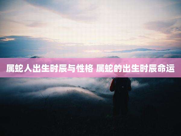 属蛇人出生时辰与性格 属蛇的出生时辰命运