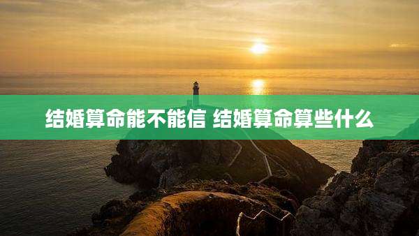 结婚算命能不能信 结婚算命算些什么
