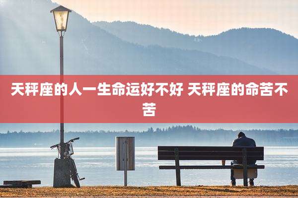 天秤座的人一生命运好不好 天秤座的命苦不苦