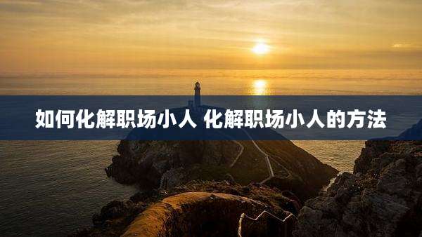 如何化解职场小人 化解职场小人的方法
