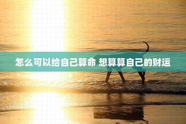 怎么可以给自己算命 想算算自己的财运