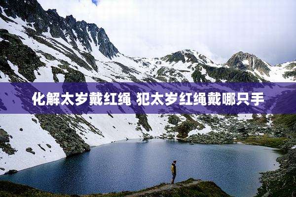 化解太岁戴红绳 犯太岁红绳戴哪只手