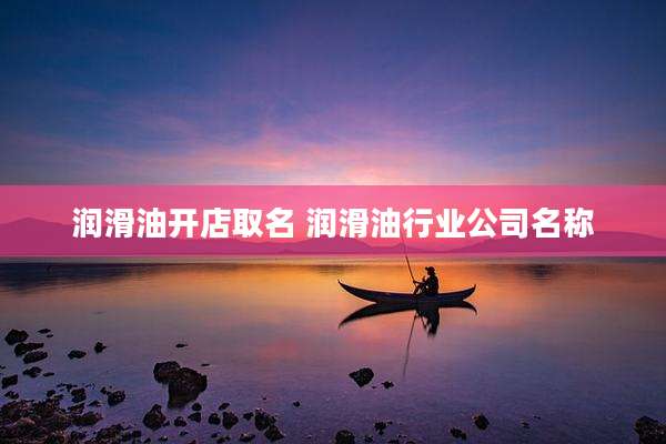 润滑油开店取名 润滑油行业公司名称