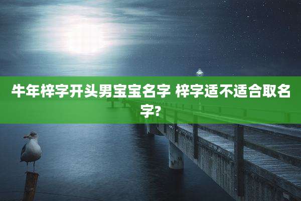 牛年梓字开头男宝宝名字 梓字适不适合取名字?
