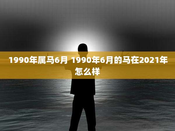 1990年属马6月 1990年6月的马在2021年怎么样