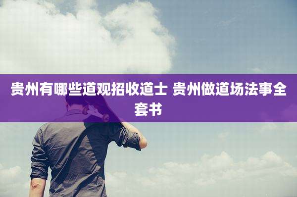 贵州有哪些道观招收道士 贵州做道场法事全套书