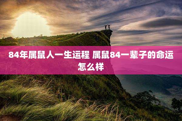 84年属鼠人一生运程 属鼠84一辈子的命运怎么样