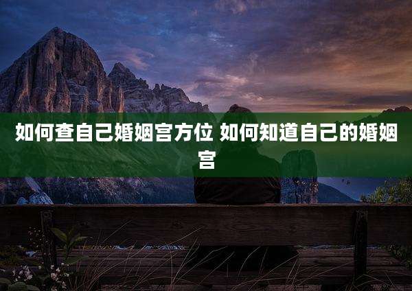 如何查自己婚姻宫方位 如何知道自己的婚姻宫
