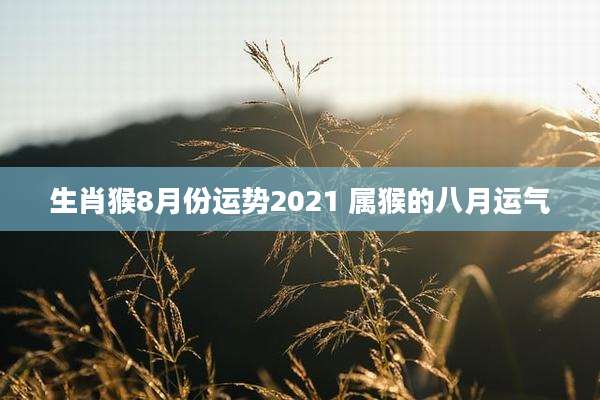 生肖猴8月份运势2021 属猴的八月运气